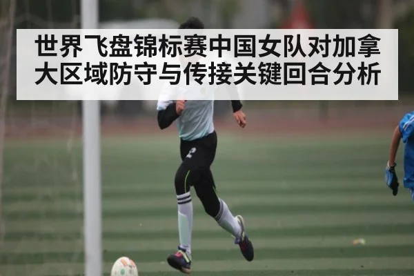 世界飞盘锦标赛中国女队对加拿大区域防守与传接关键回合分析