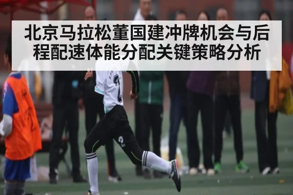北京马拉松董国建冲牌机会与后程配速体能分配关键策略分析