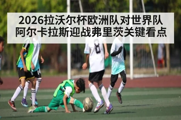 2026拉沃尔杯欧洲队对世界队 阿尔卡拉斯迎战弗里茨关键看点
