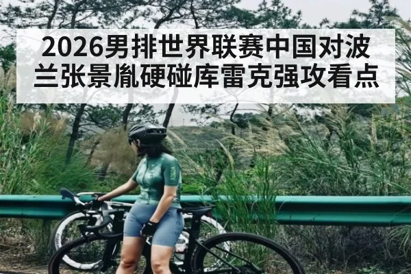 2026男排世界联赛中国对波兰张景胤硬碰库雷克强攻看点