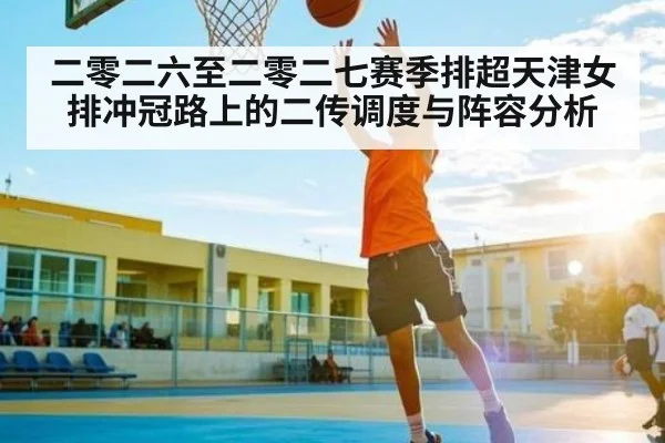 二零二六至二零二七赛季排超天津女排冲冠路上的二传调度与阵容分析