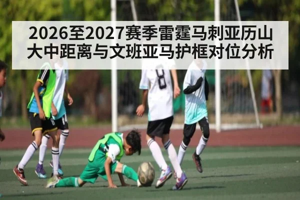 2026至2027赛季雷霆马刺亚历山大中距离与文班亚马护框对位分析